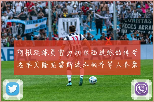 阿根廷球员曾为切尔西进球的传奇名单贝隆克雷斯波加纳乔等人齐聚