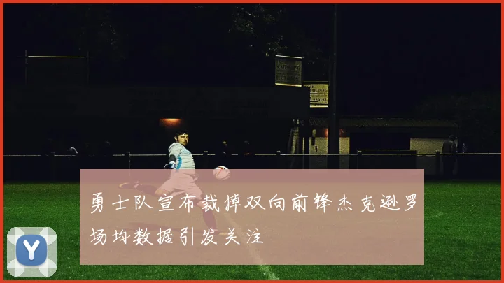 勇士队宣布裁掉双向前锋杰克逊罗场均数据引发关注