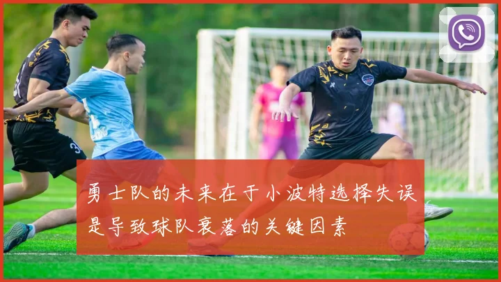 勇士队的未来在于小波特选择失误是导致球队衰落的关键因素