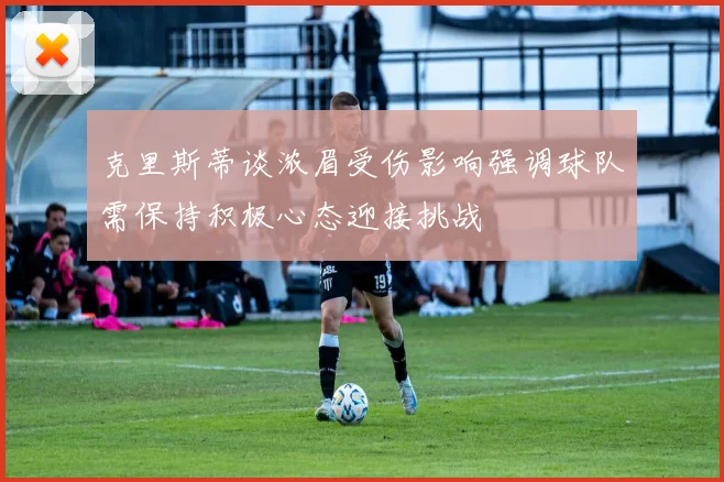 克里斯蒂谈浓眉受伤影响强调球队需保持积极心态迎接挑战