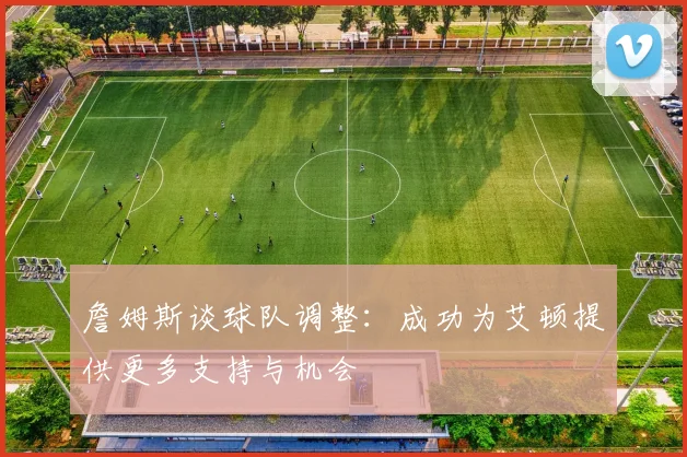 詹姆斯谈球队调整：成功为艾顿提供更多支持与机会