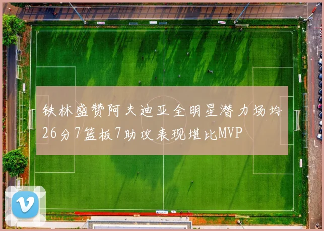 铁林盛赞阿夫迪亚全明星潜力场均26分7篮板7助攻表现堪比MVP