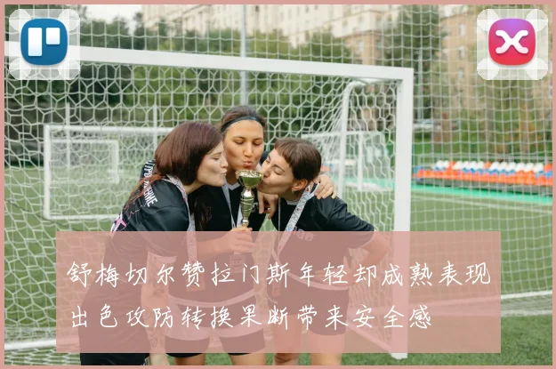 舒梅切尔赞拉门斯年轻却成熟表现出色攻防转换果断带来安全感
