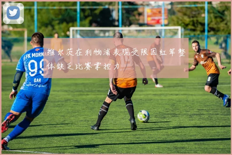 维尔茨在利物浦表现受限因红军整体缺乏比赛掌控力