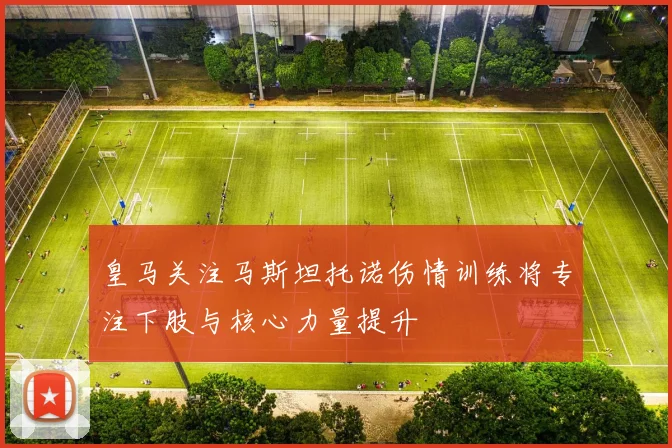 皇马关注马斯坦托诺伤情训练将专注下肢与核心力量提升