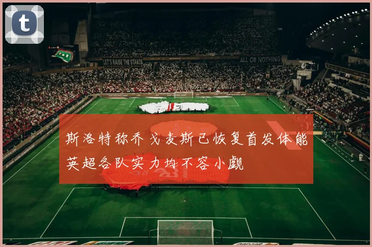 斯洛特称乔戈麦斯已恢复首发体能英超各队实力均不容小觑