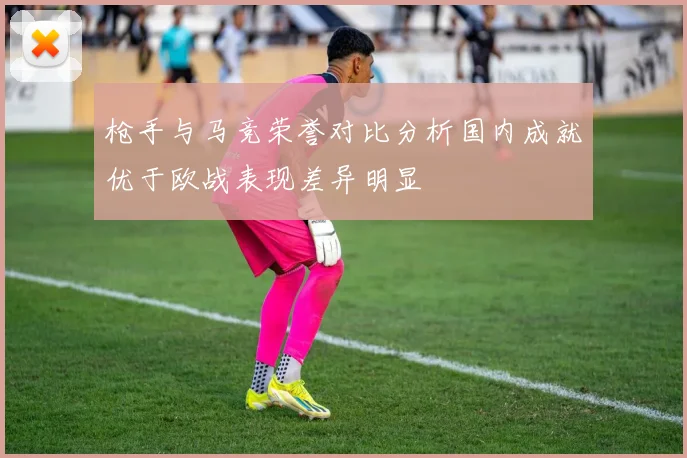 枪手与马竞荣誉对比分析国内成就优于欧战表现差异明显