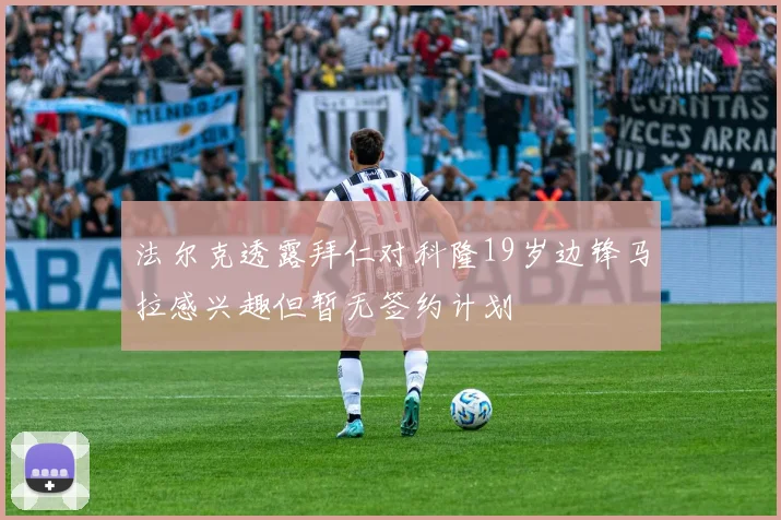 法尔克透露拜仁对科隆19岁边锋马拉感兴趣但暂无签约计划