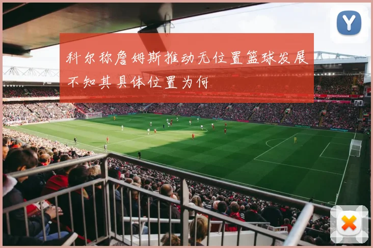 科尔称詹姆斯推动无位置篮球发展不知其具体位置为何