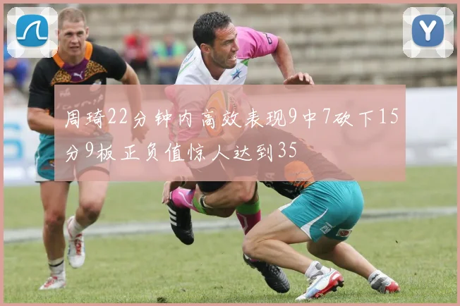 周琦22分钟内高效表现9中7砍下15分9板正负值惊人达到35