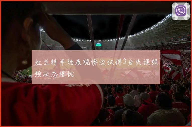 杜兰特半场表现惨淡仅得3分失误频频状态堪忧