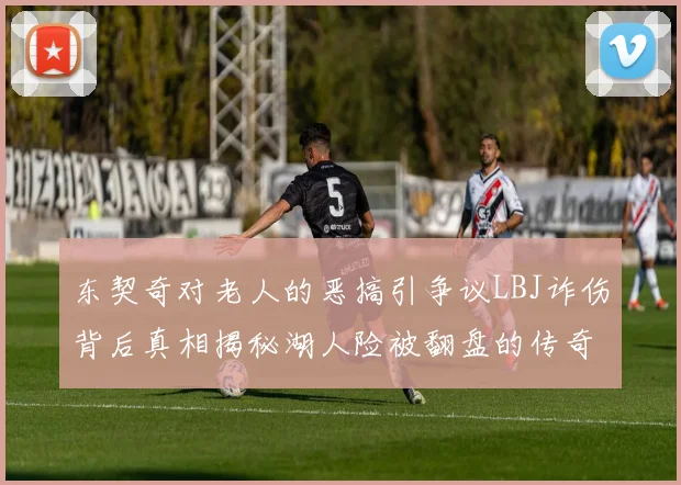 东契奇对老人的恶搞引争议LBJ诈伤背后真相揭秘湖人险被翻盘的传奇故事