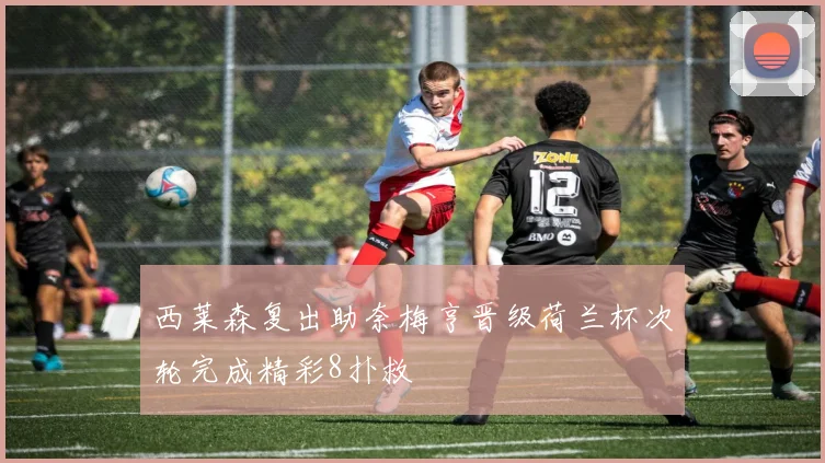 西莱森复出助奈梅亨晋级荷兰杯次轮完成精彩8扑救