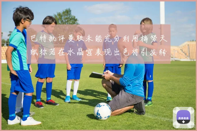 巴特批评曼联未能充分利用梅努天赋称若在水晶宫表现出色将引发转会竞争