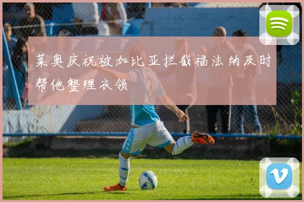 莱奥庆祝被加比亚拦截福法纳及时帮他整理衣领