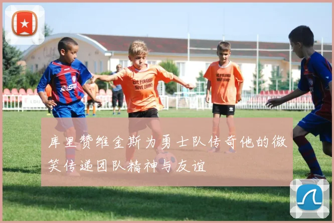 库里赞维金斯为勇士队传奇他的微笑传递团队精神与友谊