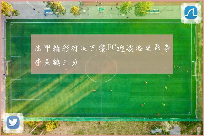 法甲精彩对决巴黎FC迎战洛里昂争夺关键三分