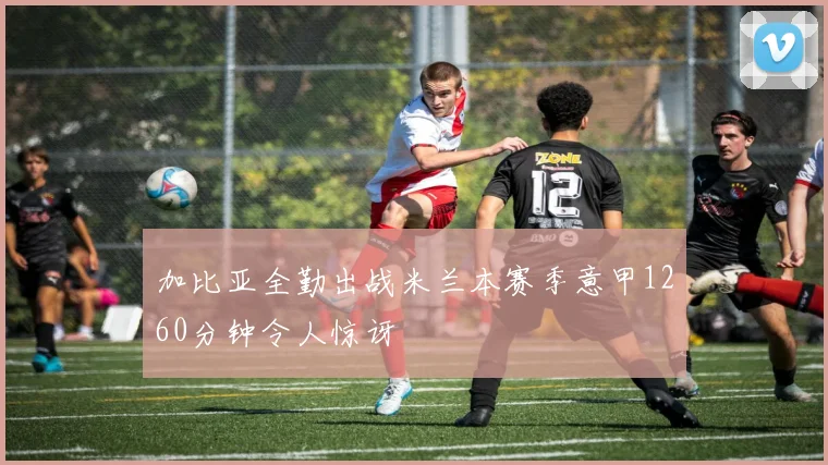 加比亚全勤出战米兰本赛季意甲1260分钟令人惊讶