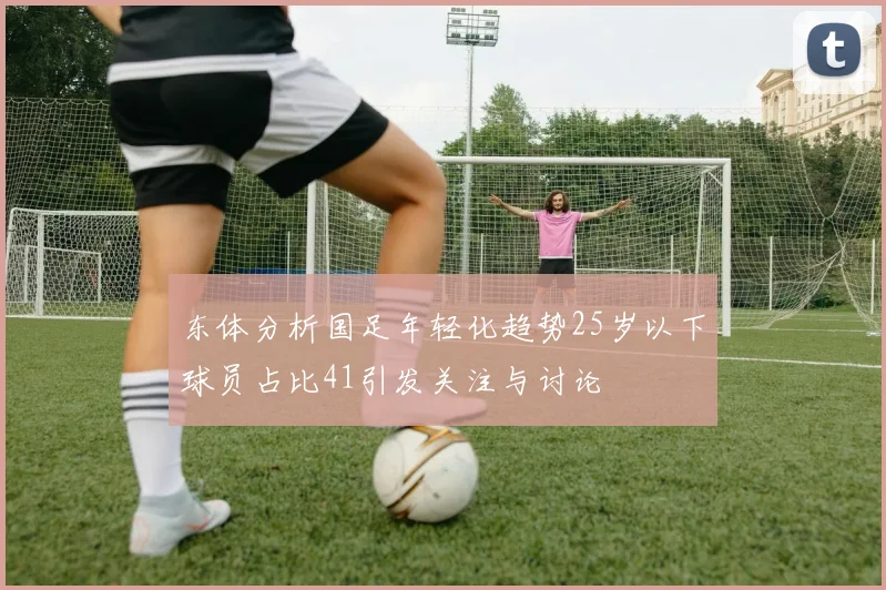 东体分析国足年轻化趋势25岁以下球员占比41引发关注与讨论