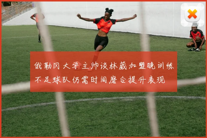 俄勒冈大学主帅谈林葳加盟晚训练不足球队仍需时间磨合提升表现