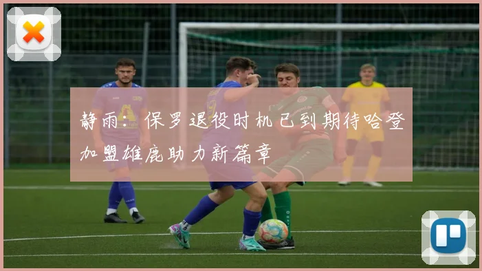 静雨：保罗退役时机已到期待哈登加盟雄鹿助力新篇章
