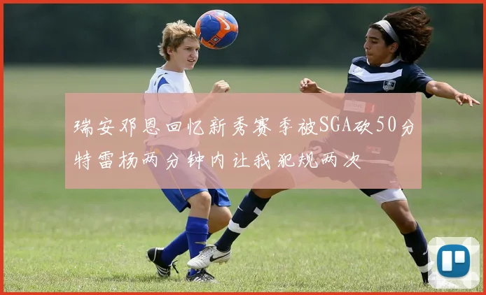 瑞安邓恩回忆新秀赛季被SGA砍50分特雷杨两分钟内让我犯规两次