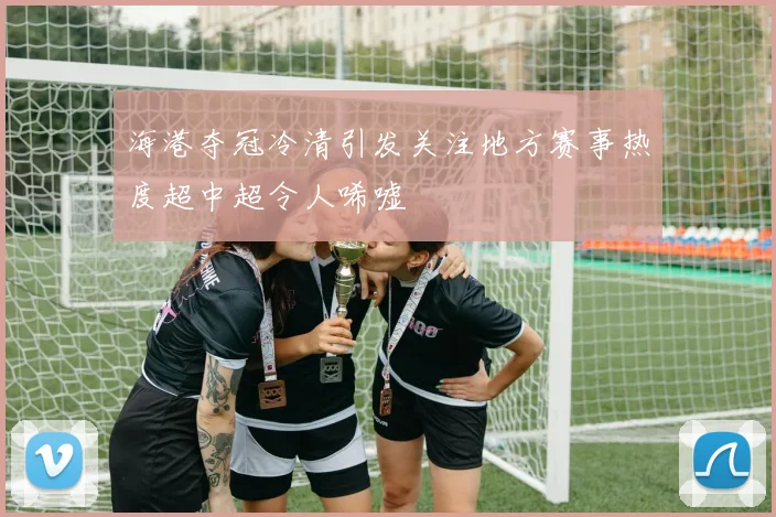 海港夺冠冷清引发关注地方赛事热度超中超令人唏嘘