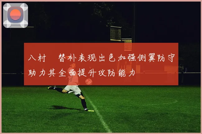 八村塁替补表现出色加强侧翼防守助力其全面提升攻防能力