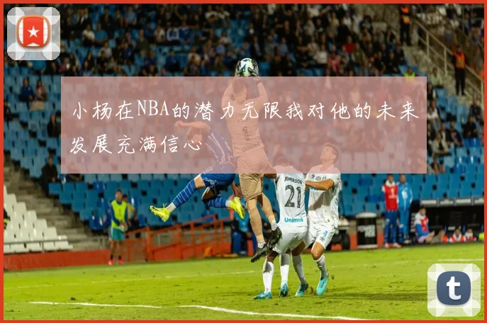 小杨在NBA的潜力无限我对他的未来发展充满信心