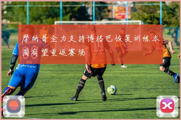 摩纳哥全力支持博格巴恢复训练本周有望重返赛场