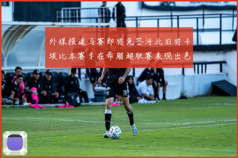 外媒报道马赛即将免签河北旧将卡埃比本赛季在希腊超联赛表现出色
