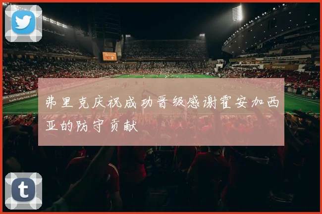 弗里克庆祝成功晋级感谢霍安加西亚的防守贡献