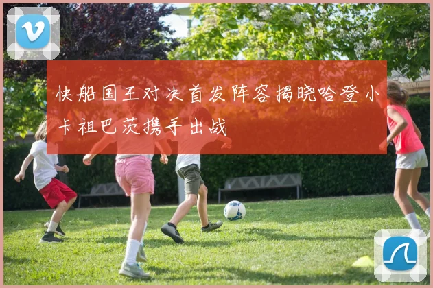快船国王对决首发阵容揭晓哈登小卡祖巴茨携手出战