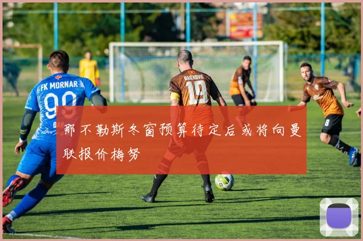 那不勒斯冬窗预算待定后或将向曼联报价梅努