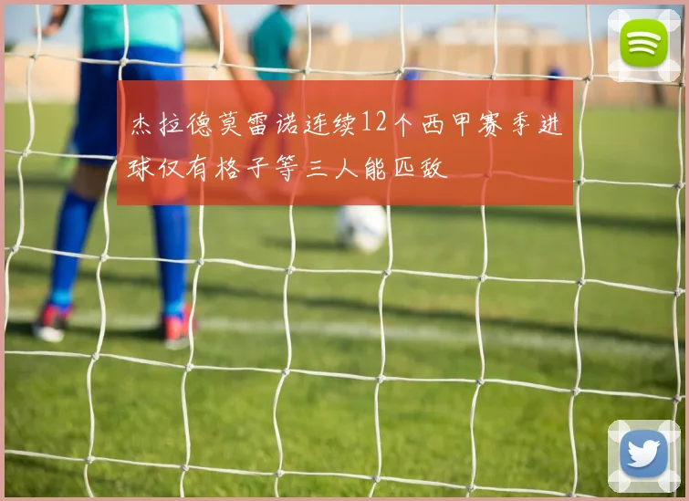 杰拉德莫雷诺连续12个西甲赛季进球仅有格子等三人能匹敌
