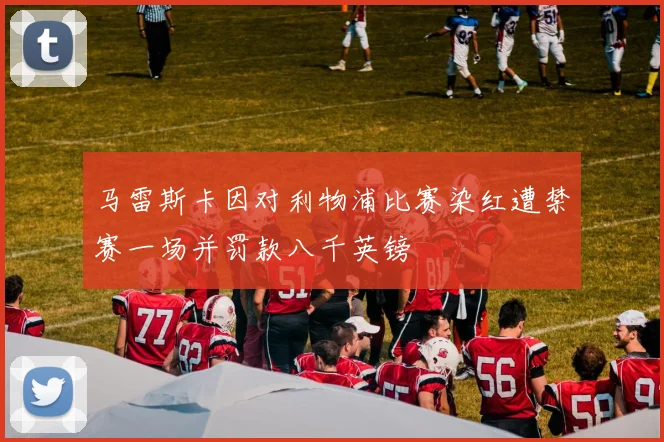 马雷斯卡因对利物浦比赛染红遭禁赛一场并罚款八千英镑