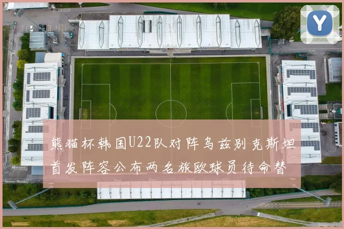 熊猫杯韩国U22队对阵乌兹别克斯坦首发阵容公布两名旅欧球员待命替补