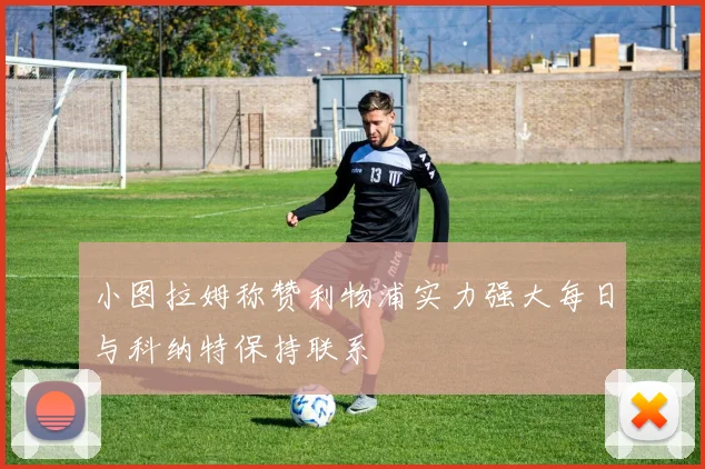 小图拉姆称赞利物浦实力强大每日与科纳特保持联系