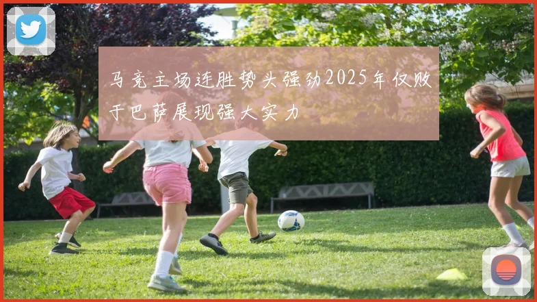 马竞主场连胜势头强劲2025年仅败于巴萨展现强大实力