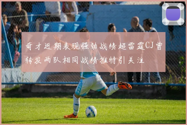 奇才近期表现强劲战绩超雷霆CJ曾转发两队相同战绩推特引关注